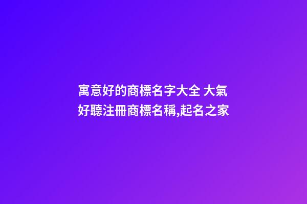 寓意好的商標名字大全 大氣好聽注冊商標名稱,起名之家-第1張-商標起名-玄機派
